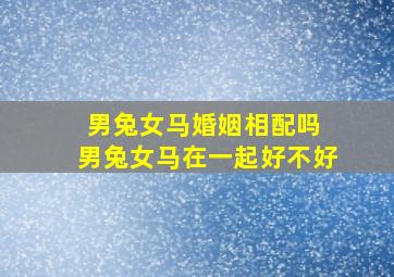 男兔女马婚姻相配吗 男兔女马在一起好不好